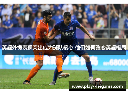 英超外援表现突出成为球队核心 他们如何改变英超格局 英超外援表现突出成为球队核心 他们如何改变英超格局