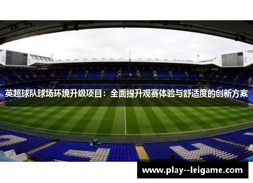 英超球队球场环境升级项目:全面提升观赛体验与舒适度的创新方案 英超球队球场环境升级项目:全面提升观赛体验与舒适度的创新方案