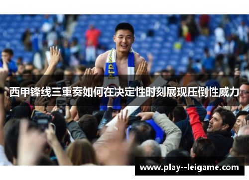 西甲锋线三重奏如何在决定性时刻展现压倒性威力