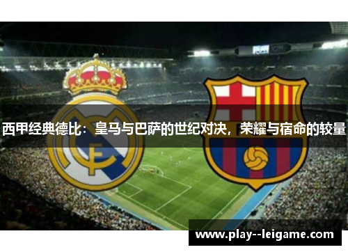 西甲经典德比:皇马与巴萨的世纪对决,荣耀与宿命的较量 西甲经典德比:皇马与巴萨的世纪对决,荣耀与宿命的较量