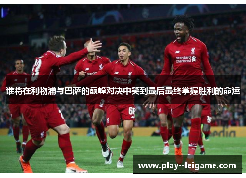 谁将在利物浦与巴萨的巅峰对决中笑到最后最终掌握胜利的命运