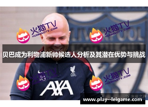 贝巴成为利物浦新帅候选人分析及其潜在优势与挑战 贝巴成为利物浦新帅候选人分析及其潜在优势与挑战
