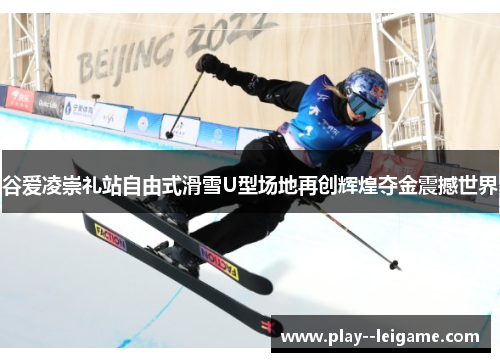 谷爱凌崇礼站自由式滑雪U型场地再创辉煌夺金震撼世界