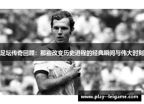 足坛传奇回顾：那些改变历史进程的经典瞬间与伟大时刻