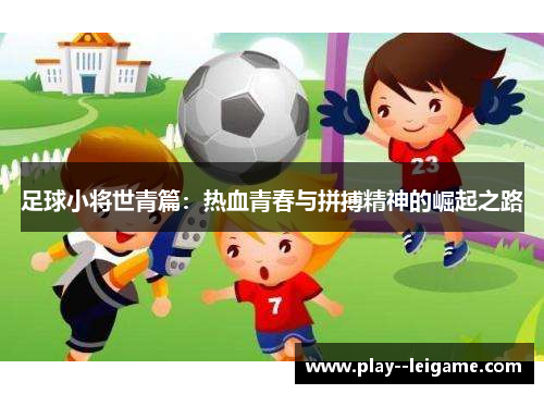 足球小将世青篇:热血青春与拼搏精神的崛起之路 足球小将世青篇:热血青春与拼搏精神的崛起之路