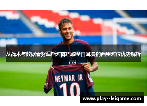 从战术与数据看努涅斯对阵巴黎圣日耳曼的西甲对位优势解析