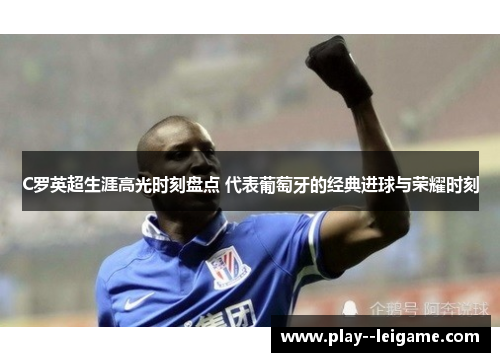 C罗英超生涯高光时刻盘点 代表葡萄牙的经典进球与荣耀时刻 C罗英超生涯高光时刻盘点 代表葡萄牙的经典进球与荣耀时刻