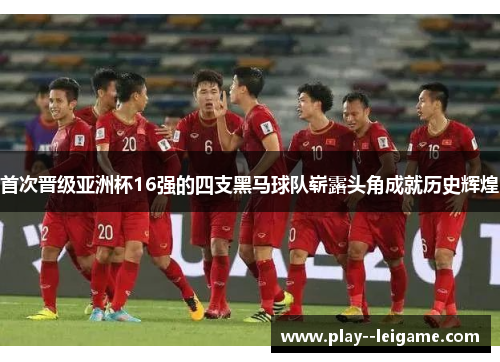 首次晋级亚洲杯16强的四支黑马球队崭露头角成就历史辉煌