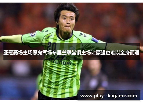 亚冠赛场主场魔鬼气场布里兰联坐镇主场让豪强也难以全身而退