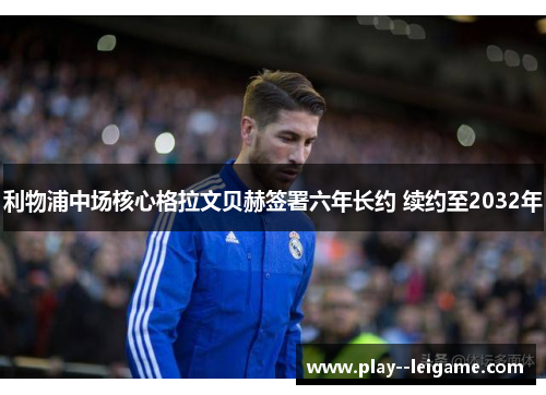 利物浦中场核心格拉文贝赫签署六年长约 续约至2032年