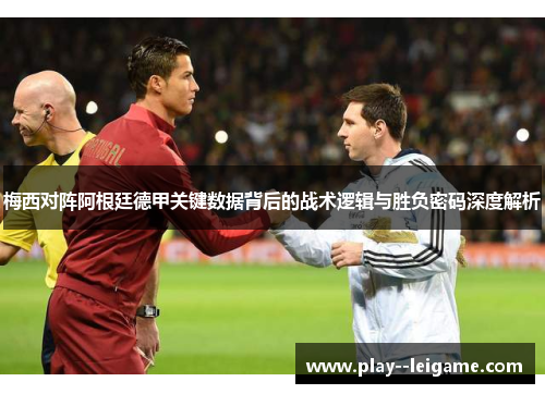 梅西对阵阿根廷德甲关键数据背后的战术逻辑与胜负密码深度解析