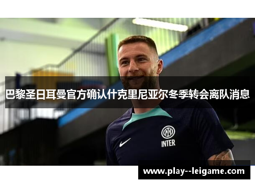 巴黎圣日耳曼官方确认什克里尼亚尔冬季转会离队消息