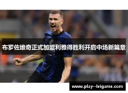 布罗佐维奇正式加盟利雅得胜利开启中场新篇章