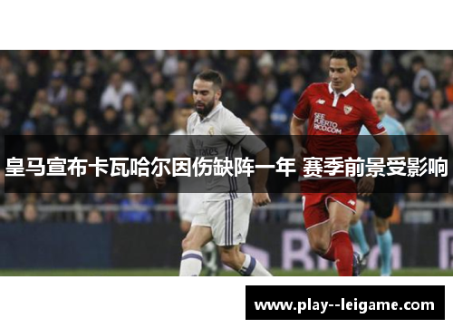 皇马宣布卡瓦哈尔因伤缺阵一年 赛季前景受影响