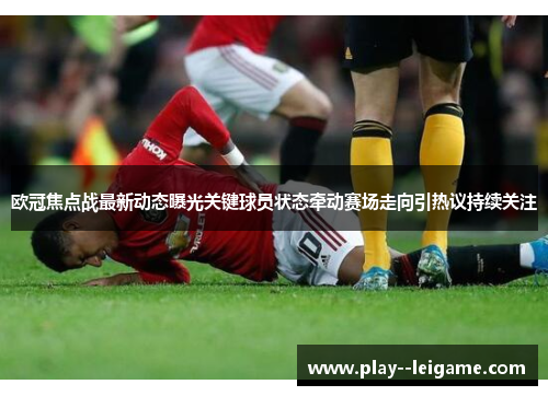 欧冠焦点战最新动态曝光关键球员状态牵动赛场走向引热议持续关注 欧冠焦点战最新动态曝光关键球员状态牵动赛场走向引热议持续关注