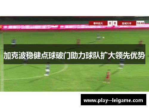 加克波稳健点球破门助力球队扩大领先优势 加克波稳健点球破门助力球队扩大领先优势