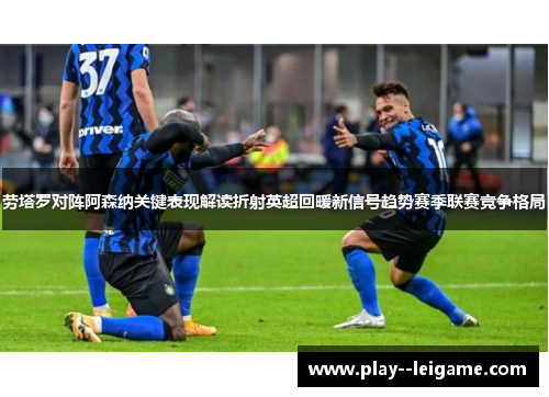劳塔罗对阵阿森纳关键表现解读折射英超回暖新信号趋势赛季联赛竞争格局 劳塔罗对阵阿森纳关键表现解读折射英超回暖新信号趋势赛季联赛竞争格局