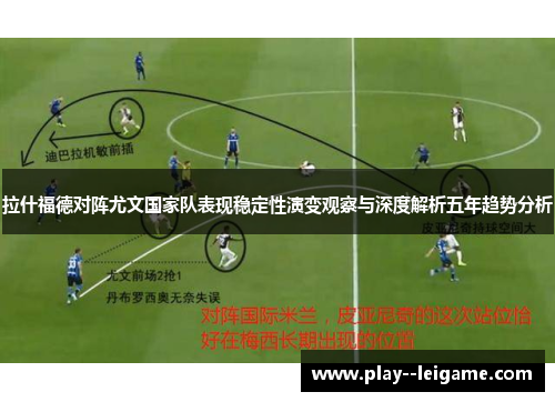 拉什福德对阵尤文国家队表现稳定性演变观察与深度解析五年趋势分析