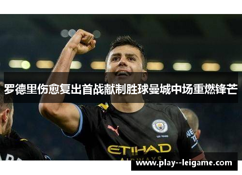 罗德里伤愈复出首战献制胜球曼城中场重燃锋芒 罗德里伤愈复出首战献制胜球曼城中场重燃锋芒