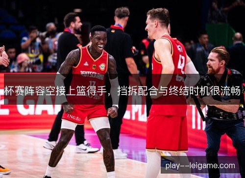 杯赛阵容空接上篮得手，挡拆配合与终结时机很流畅